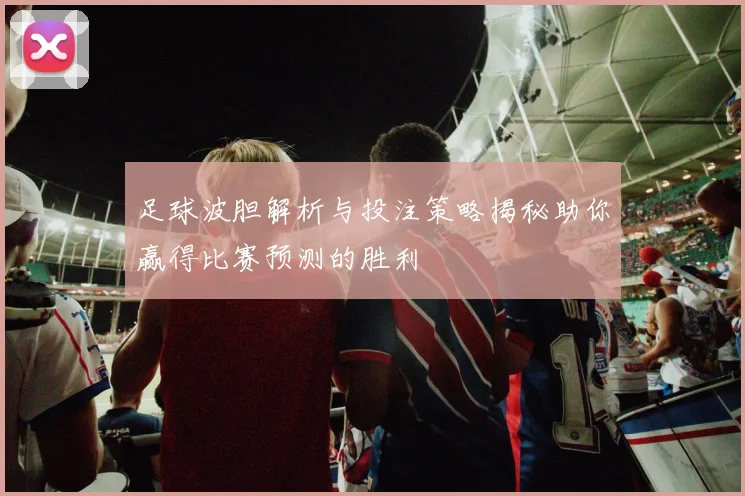 足球波胆解析与投注策略揭秘助你赢得比赛预测的胜利