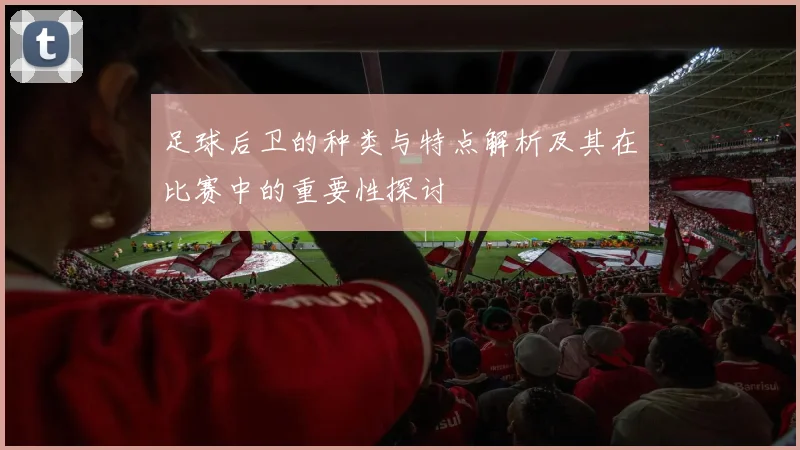 足球后卫的种类与特点解析及其在比赛中的重要性探讨