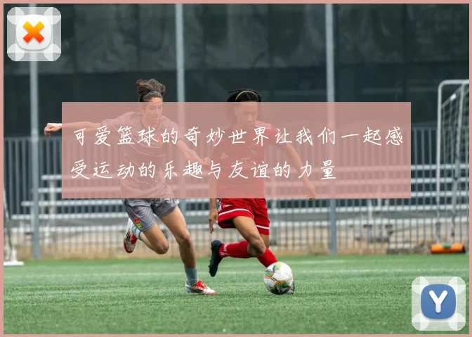 可爱篮球的奇妙世界让我们一起感受运动的乐趣与友谊的力量