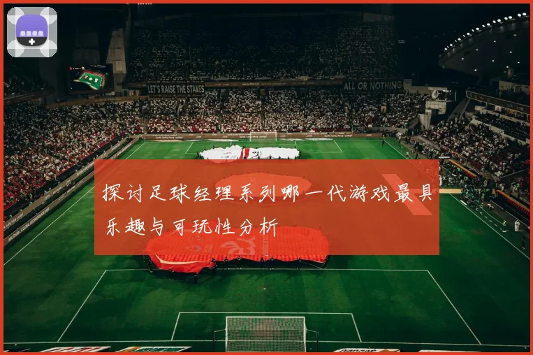探讨足球经理系列哪一代游戏最具乐趣与可玩性分析