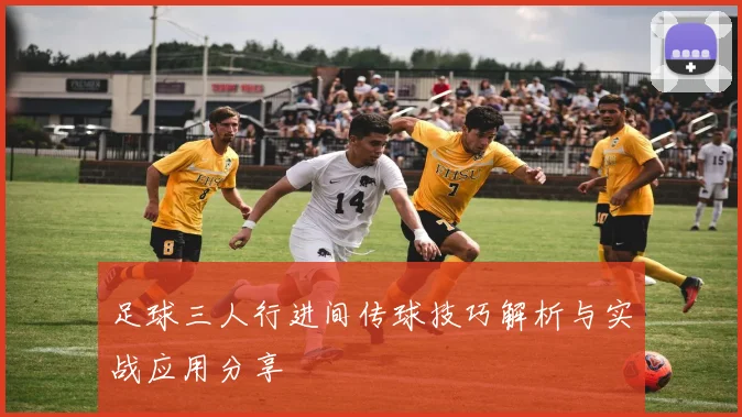 足球三人行进间传球技巧解析与实战应用分享