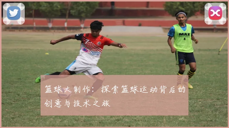 篮球大制作：探索篮球运动背后的创意与技术之旅