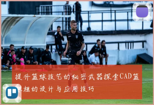 提升篮球技艺的秘密武器探索CAD篮球框的设计与应用技巧