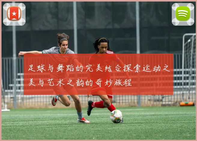 足球与舞蹈的完美结合探索运动之美与艺术之韵的奇妙旅程