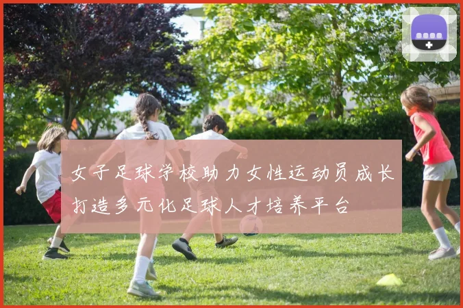 女子足球学校助力女性运动员成长打造多元化足球人才培养平台