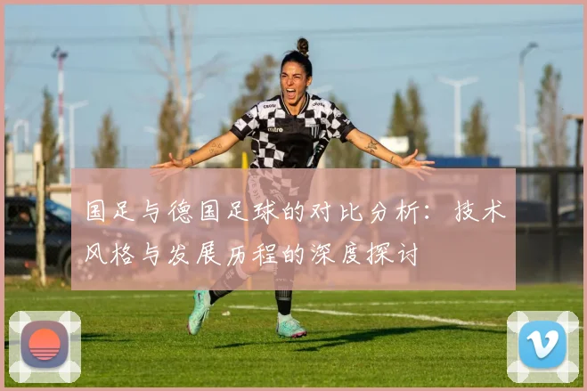 国足与德国足球的对比分析：技术风格与发展历程的深度探讨