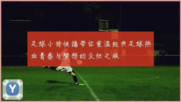 足球小将快播带你重温经典足球热血青春与梦想的交织之旅
